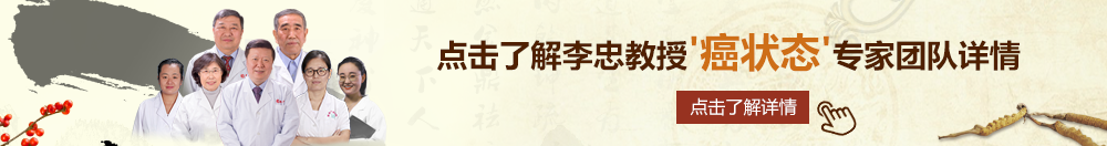 艹烂你的逼内射高潮视频北京御方堂李忠教授“癌状态”专家团队详细信息